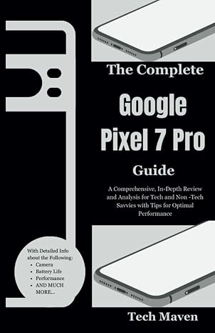 The Complete Google Pixel 7 Pro Guide: A Comprehensive, In-Depth Review and Analysis for Tech and Non -Tech Savvies with Tips for Optimal Performance