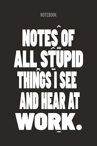 NOTES OF ALL STUPID THINGS I SEE AND HEAR AT WORK: Funny Work Journal | Sarcastic Notebook Gag Gift for Coworker| 6x9 Lined