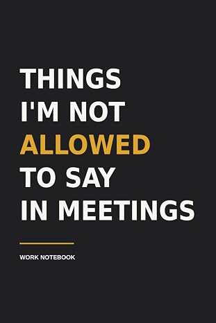 Things I'm Not Allowed To Say In Meetings: Funny Notebook for Work, Gag Gift for Boss, Office, Coworker, Secret Santa Gift (Lined Journal with Quotes), 110 Pages