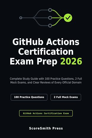 GitHub Actions Certification Exam Prep 2026: Complete Study Guide with 100 Practice Questions, 2 Full Mock Exams, and Clear Reviews of Every Official Domain