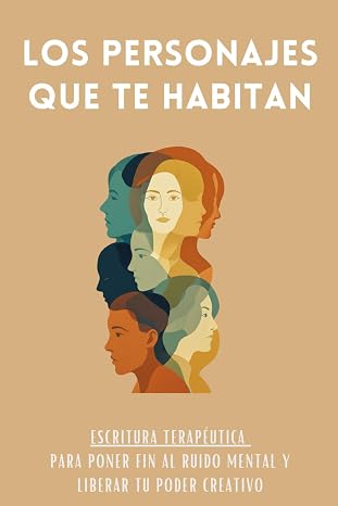 Los Personajes Que Te Habitan: Escritura terapéutica para poner fin al ruido mental y liberar tu poder creativo