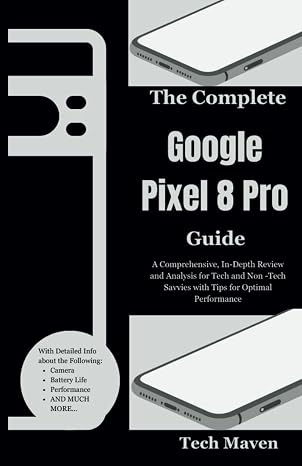 The Complete Google Pixel 8 Pro Guide: A Comprehensive, In-Depth Review and Analysis for Tech and Non -Tech Savvies with Tips for Optimal Performance