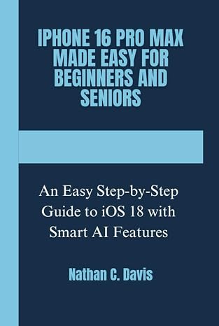 IPHONE 16 PRO MAX MADE EASY FOR BEGINNERS AND SENIORS: An Easy Step-by-Step Guide to iOS 18 with Smart AI Features