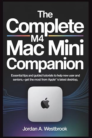 The Complete M4 Mac Mini Companion: Essential Tips and Guided Tutorials to Help New Users and Seniors Get the Most from Apple’s Latest Desktop