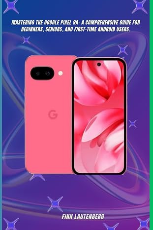 Mastering the Google Pixel 9a: A Comprehensive Guide for Beginners, Seniors, and First-Time Android Users