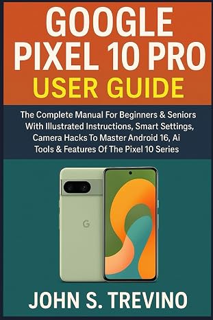 GOOGLE PIXEL10 PRO USER GUIDE: The Complete Manual For Beginners & Seniors With Illustrated Instructions, Smart Settings, Camera Hacks To Master Android 16, Ai Tools & Features Of The Pixel 10 Series