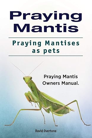 Praying Mantis.  Praying Mantises as Pets.  Praying Mantis Owners Manual.