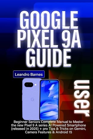GOOGLE PIXEL 9A USER GUIDE: Beginner Seniors Complete Manual to Master the new Pixel 9 A series AI Powered Smartphone (released in 2025) + pro Tips & Tricks on Gemini, Camera Features & Android 15