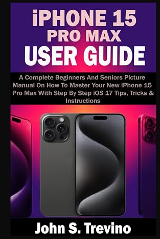 iPHONE 15 PRO MAX USER GUIDE: A Complete Beginners And Seniors Picture Manual On How To Master Your New iPhone 15 Pro Max With Step By Step iOS 17 Tips, Tricks & Instructions