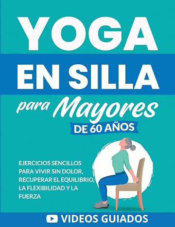 Yoga en silla para mayores de 60 años: Ejercicios sencillos para vivir sin dolor, recuperar el equilibrio, la flexibilidad y la fuerza