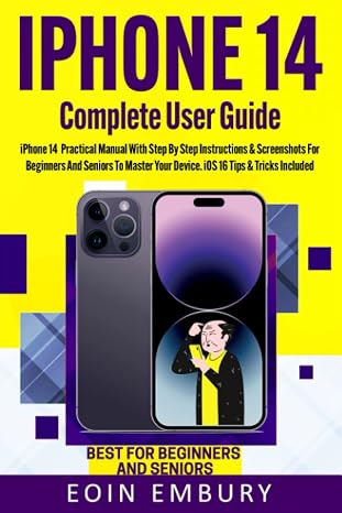 iPhone 14 Complete User Guide: iPhone 14 Practical Manual With Step By Step Instructions with Screenshots For Beginners And Seniors To Master Your Device. iOS 16 Tips & Tricks Included