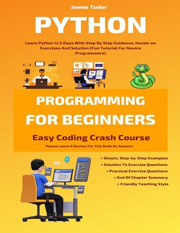 Python Programming For Beginners: Learn Python In 5 Days With Step By Step Guidance, Hands-on Exercises And Solution (Fun Tutorial For Novice Programmers) (Easy Coding Crash Course)