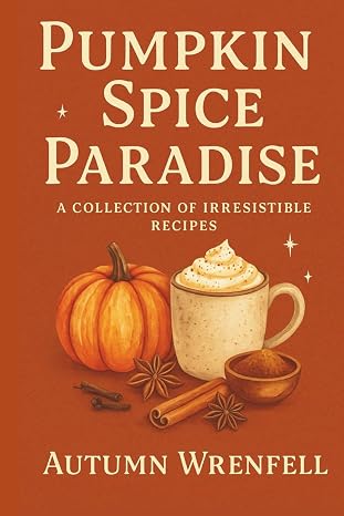 Pumpkin Spice Paradise: A Collection of Irresistible Recipes: Warm and Cozy Dishes, Drinks, and Treats to Celebrate Fall Flavor All Year