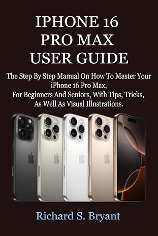 IPHONE 16 PRO MAX USER GUIDE: The Step By Step Manual On How To Master Your iPhone 16 Pro Max, For Beginners And Seniors, With Tips, Tricks, As Well As Visual Illustrations.