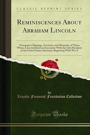 Reminiscences About Abraham Lincoln: Newspaper Clippings, Accounts, and Memories of Those Whose Lives Included an Encounter With the 16th President of ... Beginning With Wo-Z (Classic Reprint)