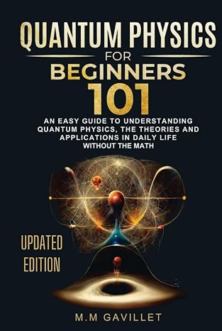 Quantum Physics For Beginners 101: An Easy Guide to Understanding Quantum Physics, The Theories and Applications in Daily Life Without The Math