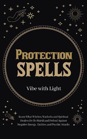 Protection Spells: Learn What Witches, Warlocks, and Spiritual Healers Do to Shield and Defend Against Negative Energies, Entities, and Psychic Attacks (Spellbound Secrets)