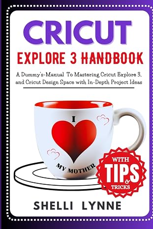 CRICUT EXPLORE 3 HANDBOOK: A Dummy's-Manual To Mastering Cricut Explore Air 3, and Cricut Design Space with In-Depth Project and Tips