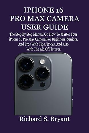 IPHONE 16 PRO MAX CAMERA USER GUIDE: The Step By Step Manual On How To Master Your iPhone 16 Pro Max Camera For Beginners, Seniors, And Pros With Tips, Tricks, And Also With The Aid Of Pictures.