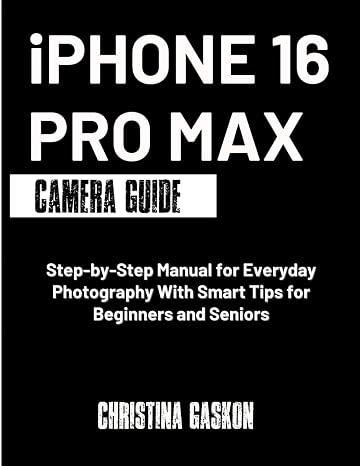 iPhone 16 Pro Max Camera Guide: Step-by-Step Manual for Everyday Photography With Smart Tips for Beginners and Seniors (Camera User Guide Made Easy)