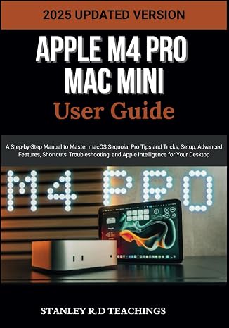 Apple M4 Pro Mac Mini User Guide 2025: A Step-by-Step Manual to Master macOS Sequoia: Pro Tips and Tricks, Setup, Advanced Features, Shortcuts, Troubleshooting, and Apple Intelligence for Your Desktop