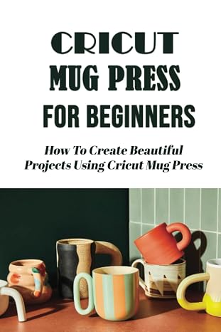 Cricut Mug Press For Beginners: How To Create Beautiful Projects Using Cricut Mug Press
