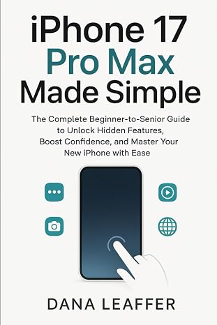 “iPhone 17 Pro Max Made Simple: The Complete Beginner-to-Senior Guide to Unlock Hidden Features, Boost Confidence, and Master Your New iPhone with Ease