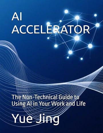 AI ACCELERATOR: The Non-Technical Guide to Using AI in Your Work and Life (AI Practice & Learning Collection)
