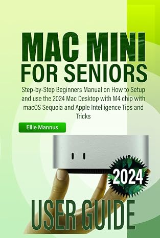 MAC MINI 2024 USER GUIDE for Seniors: Step-by-Step Beginners Manual on How to Setup and use the 2024 Mac Desktop with M4 chip with macOS Sequoia and Apple Intelligence Tips and Tricks