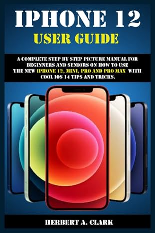 IPHONE 12 USER GUIDE: A Complete Step By Step Picture Manual For Beginners And Seniors On How To Use The New iPhone 12, Mini, Pro And Pro Max With Cool ios 14 Tips And Tricks.