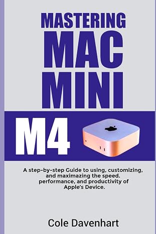 Mastering Mac mini M4: A Step-by-Step Guide to Using, Customizing, and Maximizing the Speed, Performance, and Productivity of Apple’s Device