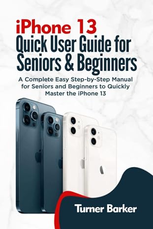 IPHONE 13 QUICK USER GUIDE FOR SENIORS AND BEGINNERS: A Complete Easy Step-by-Step Manual for Seniors and Beginners to Quickly Master the iPhone 13