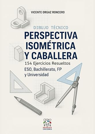 Dibujo Técnico: Perspectiva Isométrica y Caballera: 154 Ejercicios Resueltos. ESO, FP, Bachillerato, EVAU, Universidad