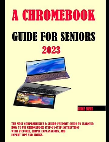 A Chromebook Guide for Seniors: The Most Comprehensive & Senior-Friendly Guide on Learning How to Use Chromebook Step-by-Step Instructions with Pictures, Simple Explanations, and Expert Tips and Trick