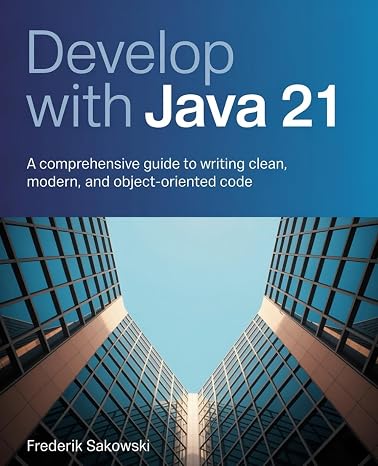 Develop with Java 21: A Comprehensive Guide to Writing Clean Modern and Object-Oriented Code