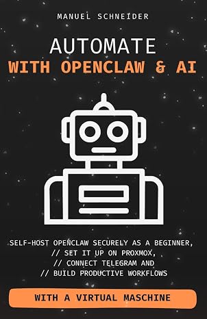 Automate with OpenClaw & AI: Self-Host OpenClaw Securely as a Beginner, Set It Up on Proxmox, Connect Telegram, and Build Productive Workflows