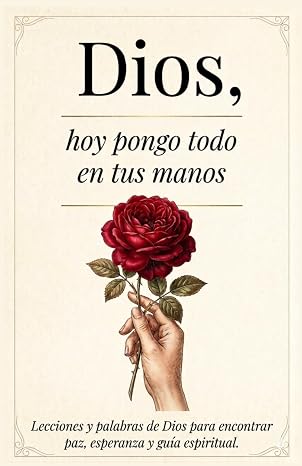 Dios, Hoy Pongo Todo En Tus Manos: Lecciones Que transforman tu Vida - Palabras De Dios Para Encontrar Paz Interna, Esperanza Y Seguir Su Guía Espiritual