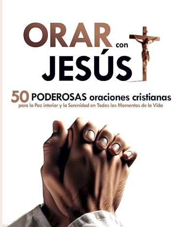 Orar con Jesús: 50 Poderosas Oraciones Cristianas para la Paz Interior y la Serenidad en Todos los Momentos de la Vida | Libro de Oraciones: Transforma Tu Vida con el Poder de la Oración