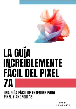 La Guía Increíblemente Fácil Del Pixel 7a: Una Guía Fácil De Entender Para Pixel Y Android 13 (Spanish Edition)