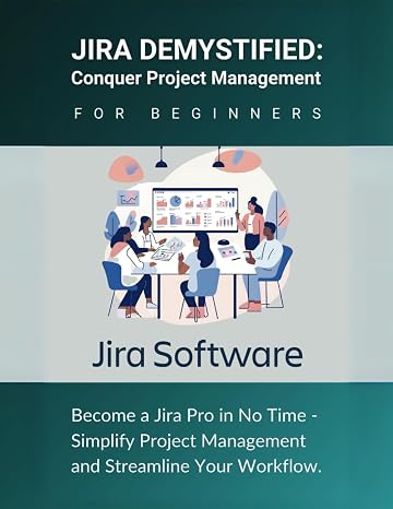 Jira Demystified: Conquer Project Management for Beginners: Become a Jira Pro in No Time - Simplify Project Management and Streamline Your Workflow