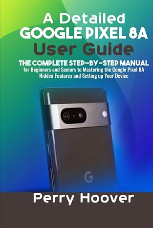 A Detailed Google Pixel 8A User Guide: The Complete Step-by-Step Manual for Beginners and Seniors to Mastering the Google Pixel 8A Hidden Features and Setting up Your Device