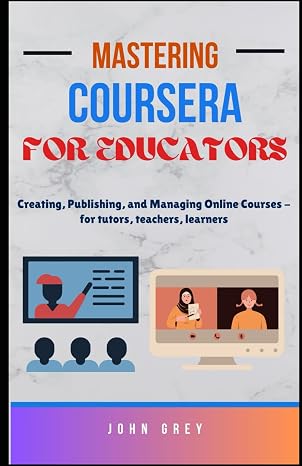 Mastering Coursera for Educators: Creating, Publishing, and Managing Online Courses - for tutors, teachers, learners
