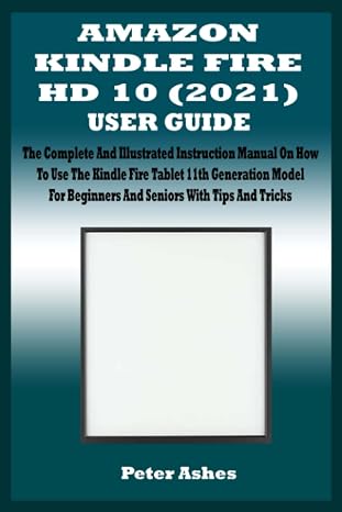 AMAZON KINDLE FIRE HD 10 (2021) USER GUIDE: The Complete And Illustrated Instruction Manual On How To Use The Kindle Fire Tablet 11th Generation Model For Beginners And Seniors With Tips And Tricks