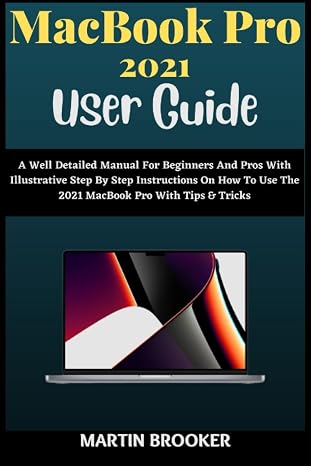 MacBook Pro 2021 User Guide: A Well Detailed Manual For Beginners And Pros With Illustrative Step By Step Instructions On How To Use The 2021 MacBook Pro (M1 Max and M1 Pro) With MacOS Montery