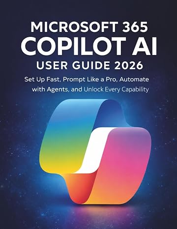 Microsoft 365 Copilot AI User Guide 2026: Set Up Fast, Prompt Like a Pro, Automate with Agents, and Unlock Every Capability