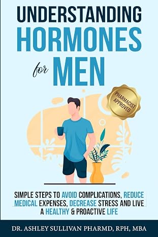Understanding Hormones for Men: Simple Steps to Avoid Complications, Reduce Medical Expenses, Decrease Stress and Live a Healthy & Proactive Life (Understanding Chronic Illness & Disease)