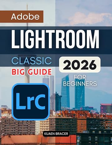 Adobe Lightroom Classic Big Guide 2026 For Beginners: A Complete Beginner Friendly Guide To Organizing Editing And Sharing Photos With Confidence Using A Modern Workflow