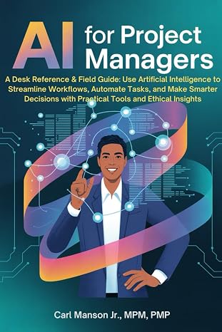 AI for Project Managers: A Desk Reference & Field Guide: Use Artificial Intelligence to Streamline Workflows, Automate Tasks, and Make Smarter Decisions with Practical Tools and Ethical Insights