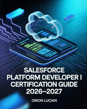 Salesforce Platform Developer I Certification Guide 2026–2027: Practice Exercises, Proven Techniques, and Step-by-Step Approaches for Exam Mastery