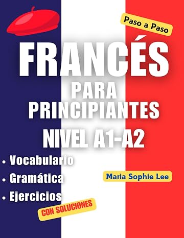 Francés Para Principiantes Paso a Paso Nivel A1-A2: Aprende francés desde cero: gramática básica, vocabulario esencial, ejercicios y diálogos prácticos para hispanohablantes